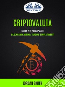 Criptovaluta: Guida Per Principianti: Blockchain, Mining, Trading E InvestimentiGuida Per Principianti: Blockchain, Mining, Trading E Investimenti. E-book. Formato EPUB ebook di Jordan Smith