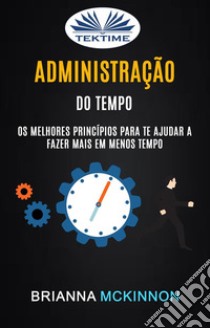 Administração Do Tempo: Os Melhores Princípios Para Te Ajudar A Fazer Mais Em Menos TempoTime Management. E-book. Formato EPUB ebook di Brianna McKinnon