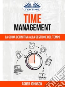 Time Management: La Guida Definitiva Alla Gestione Del Tempo. E-book. Formato EPUB ebook di Asher Johnson