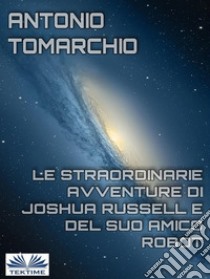 Le Straordinarie Avventure di Joshua Russell e del suo Amico Robot. E-book. Formato EPUB ebook di Antonio Tomarchio