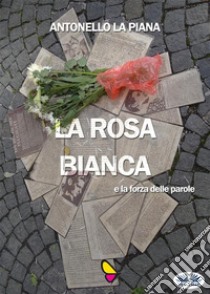 La Rosa Bianca E La Forza Delle Parole. E-book. Formato EPUB ebook di Antonello La Piana