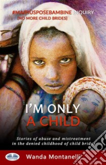 I'M Only A ChildStories Of Abuse And Mistreatment In The Denied Childhood Of Child Brides. E-book. Formato EPUB ebook di Wanda Montanelli