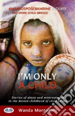 I&apos;M Only A ChildStories Of Abuse And Mistreatment In The Denied Childhood Of Child Brides. E-book. Formato EPUB ebook