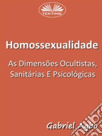 Homossexualidade:  As Dimensões Ocultistas, Sanitárias E Psicológicas. E-book. Formato EPUB ebook di Gabriel Agbo