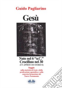 Gesù, Nato Nel 6 “a.C.” Crocifisso Nel 30Un Approccio Storico - Saggio. E-book. Formato EPUB ebook di Guido Pagliarino