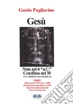 Gesù, Nato Nel 6 “a.C.” Crocifisso Nel 30Un Approccio Storico - Saggio. E-book. Formato EPUB ebook