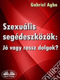 Szexuális Segédeszközök: Jó Vagy Rossz Dolgok?. E-book. Formato EPUB ebook di Gabriel Agbo