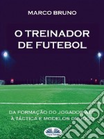 O Treinador De FutebolA Partir Da Formação Do Jogador Até À Táctica E Modelos De Jogo. E-book. Formato EPUB ebook