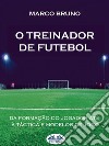 O Treinador De FutebolA Partir Da Formação Do Jogador Até À Táctica E Modelos De Jogo. E-book. Formato EPUB ebook di Marco Bruno