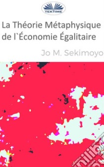 La Théorie Métaphysique De L'Économie Égalitaire. E-book. Formato EPUB ebook di Jo M. Sekimonyo