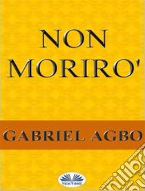 Non Morirò. E-book. Formato EPUB ebook di Gabriel Agbo