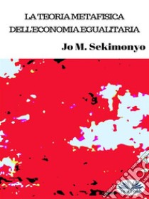 La Teoria Metafisica Dell'Economia Egualitaria. E-book. Formato EPUB ebook di Jo M. Sekimonyo