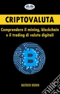 Criptovaluta: Comprendere Il Mining, Blockchain E Il Trading Di Valute Digitali. E-book. Formato EPUB ebook di Matthew Brown