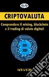 Criptovaluta: Comprendere Il Mining, Blockchain E Il Trading Di Valute Digitali. E-book. Formato EPUB ebook di Matthew Brown