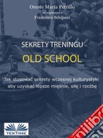 Sekrety Treningu Old SchoolJak Stosowac Sekrety Wczesnej Kulturystyki Aby Uzyskac Lepsze Miesnie, Sile I Rzezbe.. E-book. Formato EPUB ebook di ORESTE MARIA PETRILLO