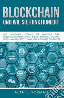 Blockchain - Und Wie Sie FunktioniertDer Endgültige Leitfaden Für Einsteiger Über Blockchain Wallet, Mining, Bitcoin, Ethereum, Litecoin. E-book. Formato EPUB ebook di Alan T. Norman