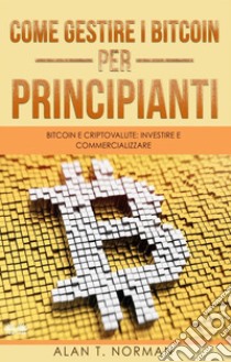 Come Gestire I Bitcoin - Per PrincipiantiBitcoin E Criptovalute: Investire E Commercializzare. E-book. Formato EPUB ebook di Alan T. Norman