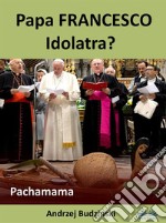 Papa Francesco Idolatra? Pachamama. E-book. Formato EPUB ebook