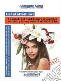 LaFataDeiFiori - I segreti del marketing per rendere vincente la tua attività di FIORISTA. E-book. Formato PDF ebook di Armando Cima