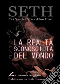 La Realtà Sconosciuta del Mondo: Comunicazioni da Seth sul Risveglio dell'Umanità. E-book. Formato EPUB ebook di Cas Smith