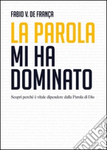 La Parola mi ha dominato. Scopri perché è vitale dipendere dalla Parola di Dio. E-book. Formato Mobipocket ebook di Fabio Vieira De Franca