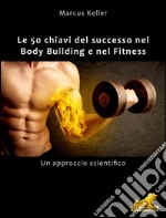 Le 50 chiavi del successo nel Body Building e nel Fitness: Un approccio scientifico. E-book. Formato EPUB ebook