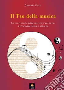 Il Tao della musicaLa concezione della musica e del suono nell'antica Cina e altrove. E-book. Formato PDF ebook di Antonio Gatti