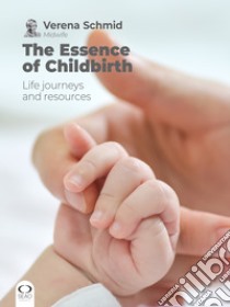 The Essence of Childbirth: Life journeys and resources. E-book. Formato EPUB ebook di Verena Schmid