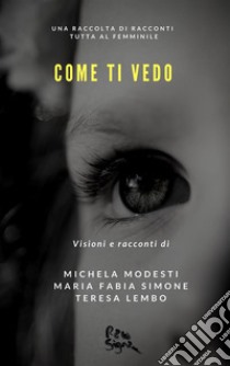 Come ti vedo: Una raccolta di racconti tutta al femminile. E-book. Formato EPUB ebook di Teresa Lembo