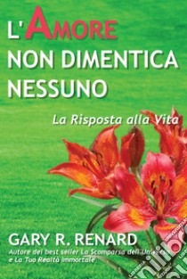 L'Amore Non Dimentica NessunoLa Risposta alla Vita. E-book. Formato EPUB ebook di Gary R. Renard