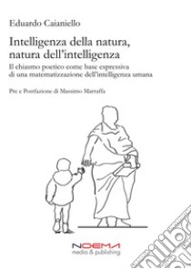 Intelligenza della natura, natura dell’intelligenzaIl chiasmo poetico come base espressiva di una matematizzazione dell’intelligenza umana. E-book. Formato PDF ebook di Eduardo Caianiello