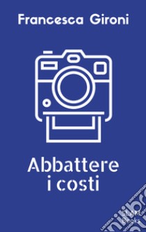 Abbattere i costi. E-book. Formato Mobipocket ebook di Francesca Gironi