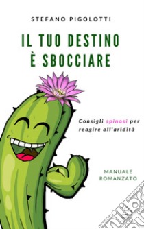 Il tuo destino è sbocciare: Consigli spinosi per reagire all'aridità. E-book. Formato EPUB ebook di Stefano Pigolotti