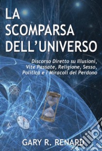 La Scomparsa dell'UniversoDiscorso Diretto su Illusioni, Vite Passate, Religione, Sesso, Politica e i Miracoli del Perdono. E-book. Formato EPUB ebook di Gary R. Renard