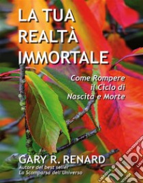 La tua realtà immortaleCome rompere il ciclo di nascita e morte. E-book. Formato EPUB ebook di Gary R. Renard