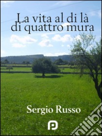 La vita al di là di quattro mura. E-book. Formato EPUB ebook di Sergio Russo