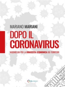 Dopo il CoronavirusVademecum per la rinascita economica dei territori. E-book. Formato EPUB ebook di Mariano Mariani