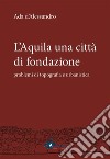 L'Aquila una città di fondazione: problemi di topografia e urbanistica. E-book. Formato PDF ebook di Ada d'Alessandro