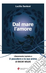 Dal mare l'amore: Liberamente ispirato a Il pescatore e la sua anima di Oscar Wilde. E-book. Formato EPUB ebook