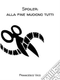 Spoiler: alla fine muoiono tutti. E-book. Formato PDF ebook di Francesco Vico