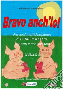 Bravo anch'io!Percorsi multidisciplinari di didattica facile per tutti e per ciascuno. E-book. Formato PDF ebook di Addolorata Vantaggiato