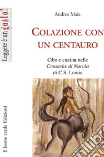 Colazione con un centauro, cibo e cucina nelle cronache di Narnia di C.S Lewis. E-book. Formato EPUB ebook di Andrea Maia