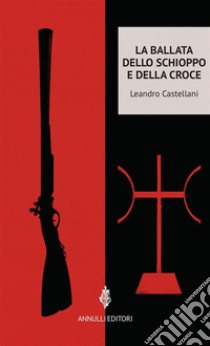 La ballata dello schioppo e della croce. E-book. Formato Mobipocket ebook di Leandro Castellani