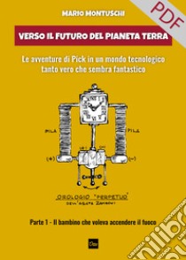 Verso il futuro del pianeta Terra. Le avventure di Pick in un mondo tecnologico tanto vero che sembra fantastico.: Parte 1 – Il bambino che voleva accendere il fuoco. E-book. Formato PDF ebook di Mario Montuschi