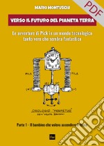 Verso il futuro del pianeta Terra. Le avventure di Pick in un mondo tecnologico tanto vero che sembra fantastico.: Parte 1 – Il bambino che voleva accendere il fuoco. E-book. Formato PDF ebook