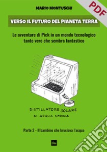 Verso il futuro del pianeta Terra. Parte 2 – Il bambino che bruciava l'acqua: Le avventure di Pick in un mondo tecnologico tanto vero che sembra fantastico.. E-book. Formato PDF ebook di Mario Montuschi