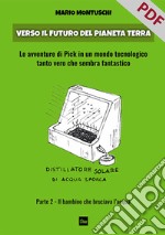 Verso il futuro del pianeta Terra. Parte 2 – Il bambino che bruciava l'acqua: Le avventure di Pick in un mondo tecnologico tanto vero che sembra fantastico.. E-book. Formato PDF ebook