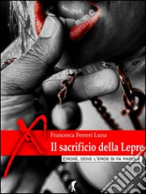 Il sacrificio della lepre(Eroxe, dove l'eros si fa parola). E-book. Formato Mobipocket ebook di Francesca Ferreri Luna