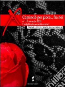 Cominciò per gioco, fra di noi... I migliori racconti erotici 2011Oxe Awards 2011 (Eroxe, dove l'eros si fa parola). E-book. Formato Mobipocket ebook di AA. VV.