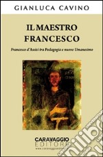 Il maestro Francesco.  Francesco d’Assisi tra Pedagogia e nuovo Umanesimo. E-book. Formato EPUB ebook